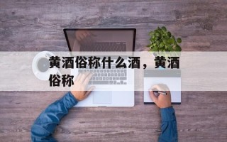 黄酒俗称什么酒，黄酒俗称