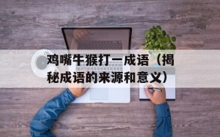 鸡嘴牛猴打一成语（揭秘成语的来源和意义）