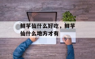 鲜芋仙什么好吃，鲜芋仙什么地方才有