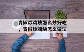 青椒炒鸡块怎么炒好吃，青椒炒鸡块怎么做法