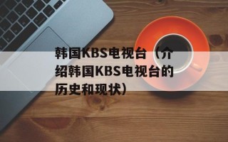 韩国KBS电视台（介绍韩国KBS电视台的历史和现状）