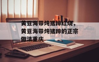 黄豆海带炖猪蹄红烧，黄豆海带炖猪蹄的正宗做法重庆