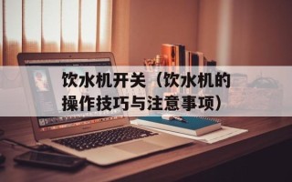 饮水机开关（饮水机的操作技巧与注意事项）
