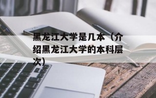 黑龙江大学是几本（介绍黑龙江大学的本科层次）