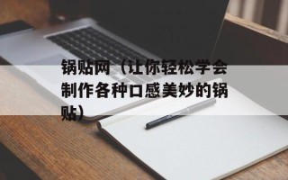 锅贴网（让你轻松学会制作各种口感美妙的锅贴）