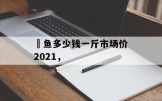 鮰鱼多少钱一斤市场价2021，