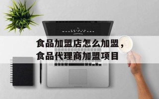 食品加盟店怎么加盟，食品代理商加盟项目
