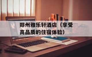 郑州雅乐轩酒店（享受高品质的住宿体验）