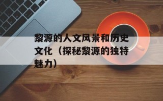 黎源的人文风景和历史文化（探秘黎源的独特魅力）