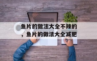 鱼片的做法大全不辣的，鱼片的做法大全减肥