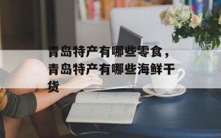 青岛特产有哪些零食，青岛特产有哪些海鲜干货
