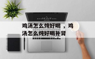 鸡汤怎么炖好喝 ，鸡汤怎么炖好喝补肾