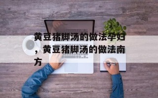 黄豆猪脚汤的做法孕妇，黄豆猪脚汤的做法南方