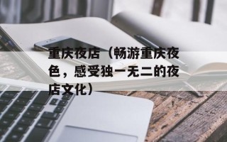 重庆夜店（畅游重庆夜色，感受独一无二的夜店文化）