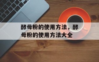 酵母粉的使用方法，酵母粉的使用方法大全