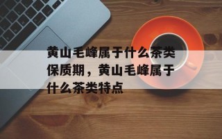 黄山毛峰属于什么茶类保质期，黄山毛峰属于什么茶类特点