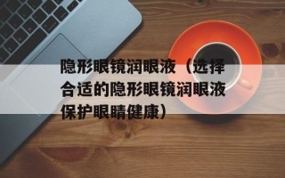 隐形眼镜润眼液（选择合适的隐形眼镜润眼液保护眼睛健康）