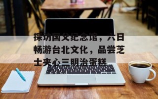 探访国父纪念馆，六日畅游台北文化，品尝芝士夹心三明治蛋糕