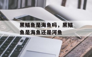 黑鲳鱼是海鱼吗，黑鲳鱼是海鱼还是河鱼