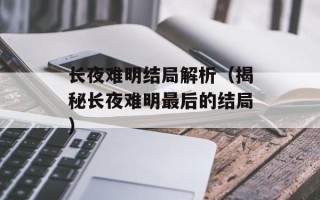 长夜难明结局解析（揭秘长夜难明最后的结局）