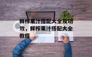鲜榨果汁搭配大全及功效，鲜榨果汁搭配大全教程