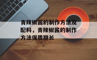 青辣椒酱的制作方法及配料，青辣椒酱的制作方法保质期长