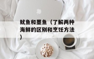鱿鱼和墨鱼（了解两种海鲜的区别和烹饪方法）