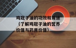 鸡冠子油的功效和用途（了解鸡冠子油的营养价值与药用价值）