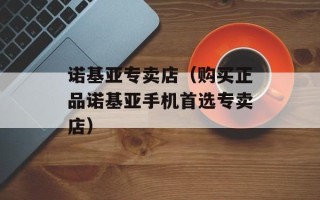 诺基亚专卖店（购买正品诺基亚手机首选专卖店）