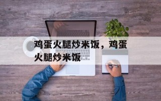 鸡蛋火腿炒米饭，鸡蛋火腿炒米饭