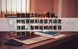 假面骑士Gavv圣诞树桩蛋糕形态官方设定详解，复眼能瞬间看穿物质弱点