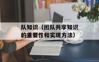 队知识（团队共享知识的重要性和实现方法）