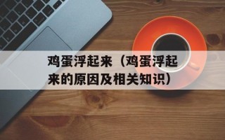 鸡蛋浮起来（鸡蛋浮起来的原因及相关知识）
