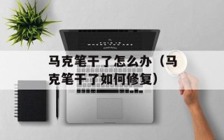 马克笔干了怎么办（马克笔干了如何修复）