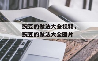 豌豆的做法大全视频，豌豆的做法大全图片
