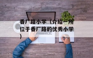 香厂路小学（介绍一所位于香厂路的优秀小学）