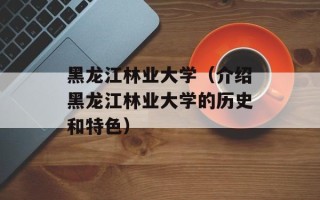 黑龙江林业大学（介绍黑龙江林业大学的历史和特色）