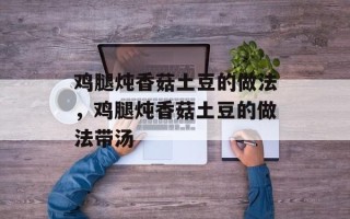 鸡腿炖香菇土豆的做法，鸡腿炖香菇土豆的做法带汤