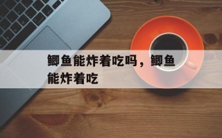鲫鱼能炸着吃吗，鲫鱼能炸着吃