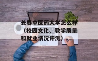 长春中医药大学怎么样（校园文化、教学质量和就业情况评测）