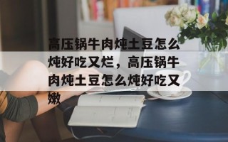 高压锅牛肉炖土豆怎么炖好吃又烂，高压锅牛肉炖土豆怎么炖好吃又嫩