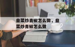 韭菜炒青椒怎么做，韭菜炒青椒怎么做