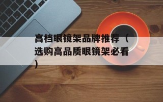 高档眼镜架品牌推荐（选购高品质眼镜架必看）