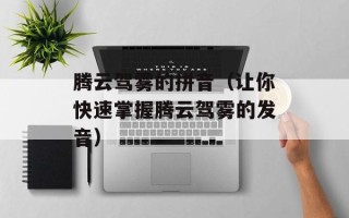 腾云驾雾的拼音（让你快速掌握腾云驾雾的发音）