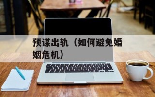 预谋出轨（如何避免婚姻危机）