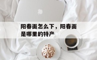 阳春面怎么下，阳春面是哪里的特产