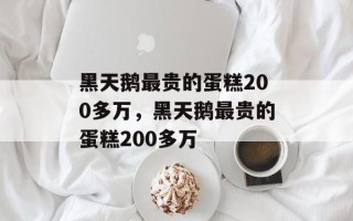 黑天鹅最贵的蛋糕200多万，黑天鹅最贵的蛋糕200多万
