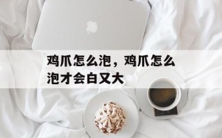 鸡爪怎么泡，鸡爪怎么泡才会白又大