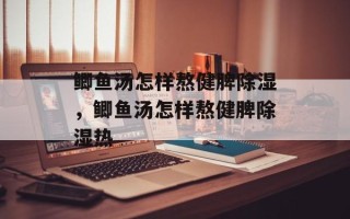 鲫鱼汤怎样熬健脾除湿，鲫鱼汤怎样熬健脾除湿热