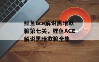 鲤鱼ace解说黑暗欺骗第七关，鲤鱼ACE解说黑暗欺骗全集